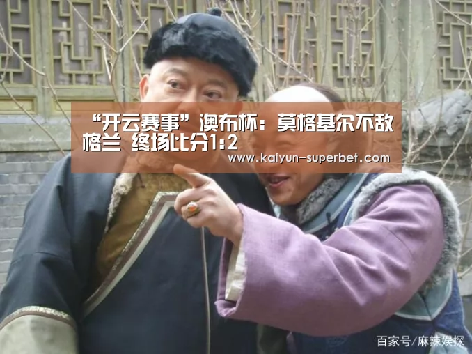 “开云赛事”澳布杯: 莫格基尔不敌格兰 终场比分1:2(图1) 开云聚合