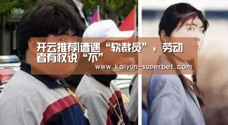 开云推荐|遭遇“软裁员”,劳动者有权说“不”(图3) 开云热点