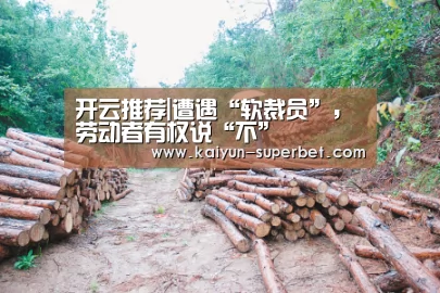 开云推荐|遭遇“软裁员”,劳动者有权说“不”(图2) 开云赛事