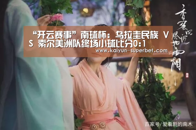 “开云赛事”南球杯: 乌拉圭民族 VS 索尔美洲队终场小球比分0:1(图2) 开云赛事