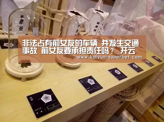 非法占有前女友的车辆 并发生交通事故 前女友要承担责任吗?_开云赛事(图3) 开云热点