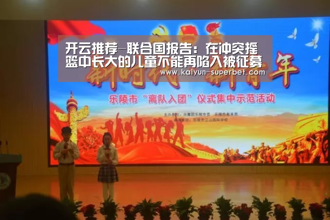 开云推荐-联合国报告:在冲突摇篮中长大的儿童不能再陷入被征募的风险之中(图1) 开云热点