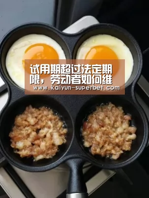 试用期超过法定期限,劳动者如何维权?‘开云推荐’(图1) 开云热点