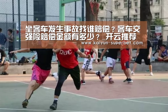 坐客车发生事故找谁赔偿?客车交强险赔偿金额有多少?_开云推荐(图4) 开云热点