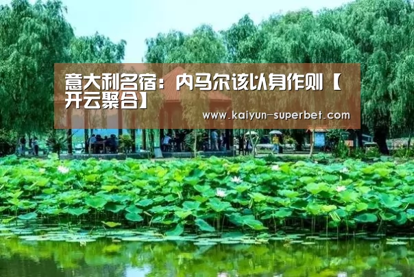 意大利名宿:内马尔该以身作则【开云聚合】(图1) 开云赛事