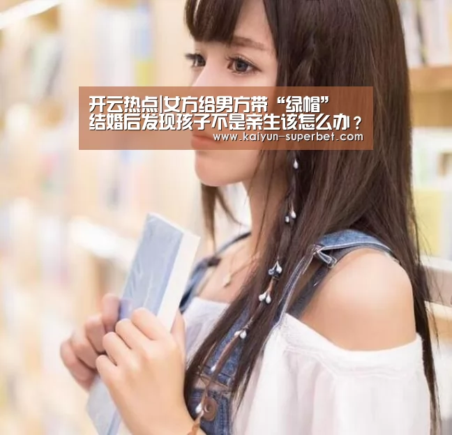 开云热点|女方给男方带“绿帽” 结婚后发现孩子不是亲生该怎么办?(图4) 开云赛事