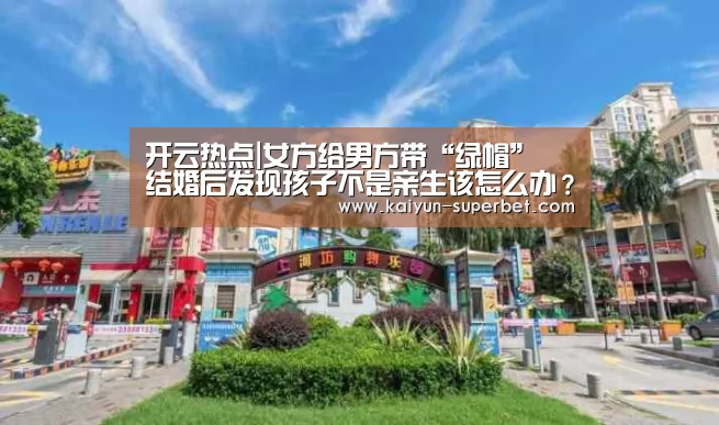 开云热点|女方给男方带“绿帽” 结婚后发现孩子不是亲生该怎么办?(图1) 开云热点