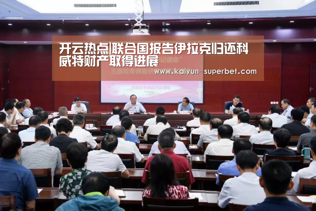 开云热点|联合国报告伊拉克归还科威特财产取得进展(图1) 开云热点