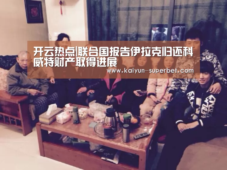 开云热点|联合国报告伊拉克归还科威特财产取得进展(图2) 开云聚合