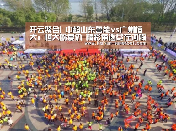 开云聚合|
中超山东鲁能vs广州恒大:恒大盼复仇 精彩角逐尽在河豚直播(图3) 开云赛事