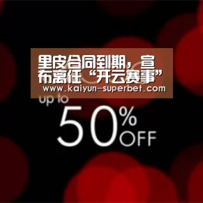 里皮合同到期,宣布离任“开云赛事”(图1) 开云推荐