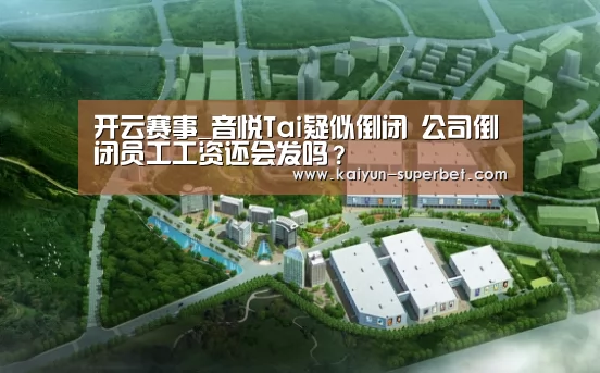 开云赛事_音悦Tai疑似倒闭 公司倒闭员工工资还会发吗?(图2) 开云赛事