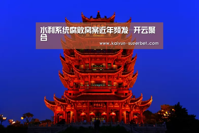 水利系统腐败窝案近年频发-开云聚合(图2) 开云推荐