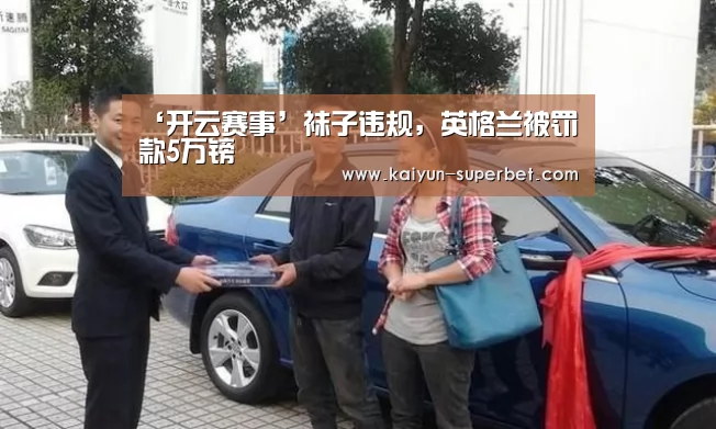 ‘开云赛事’袜子违规,英格兰被罚款5万镑(图2) 开云热点