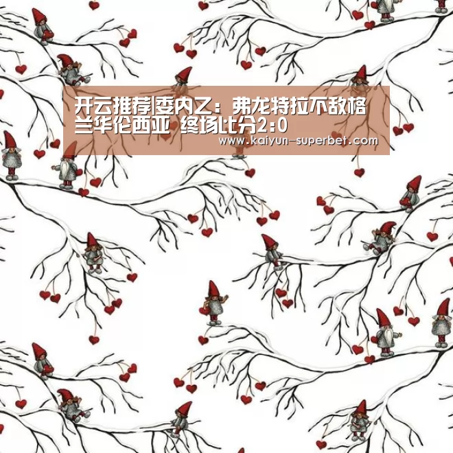 开云推荐|委内乙: 弗龙特拉不敌格兰华伦西亚 终场比分2:0(图4) 开云推荐