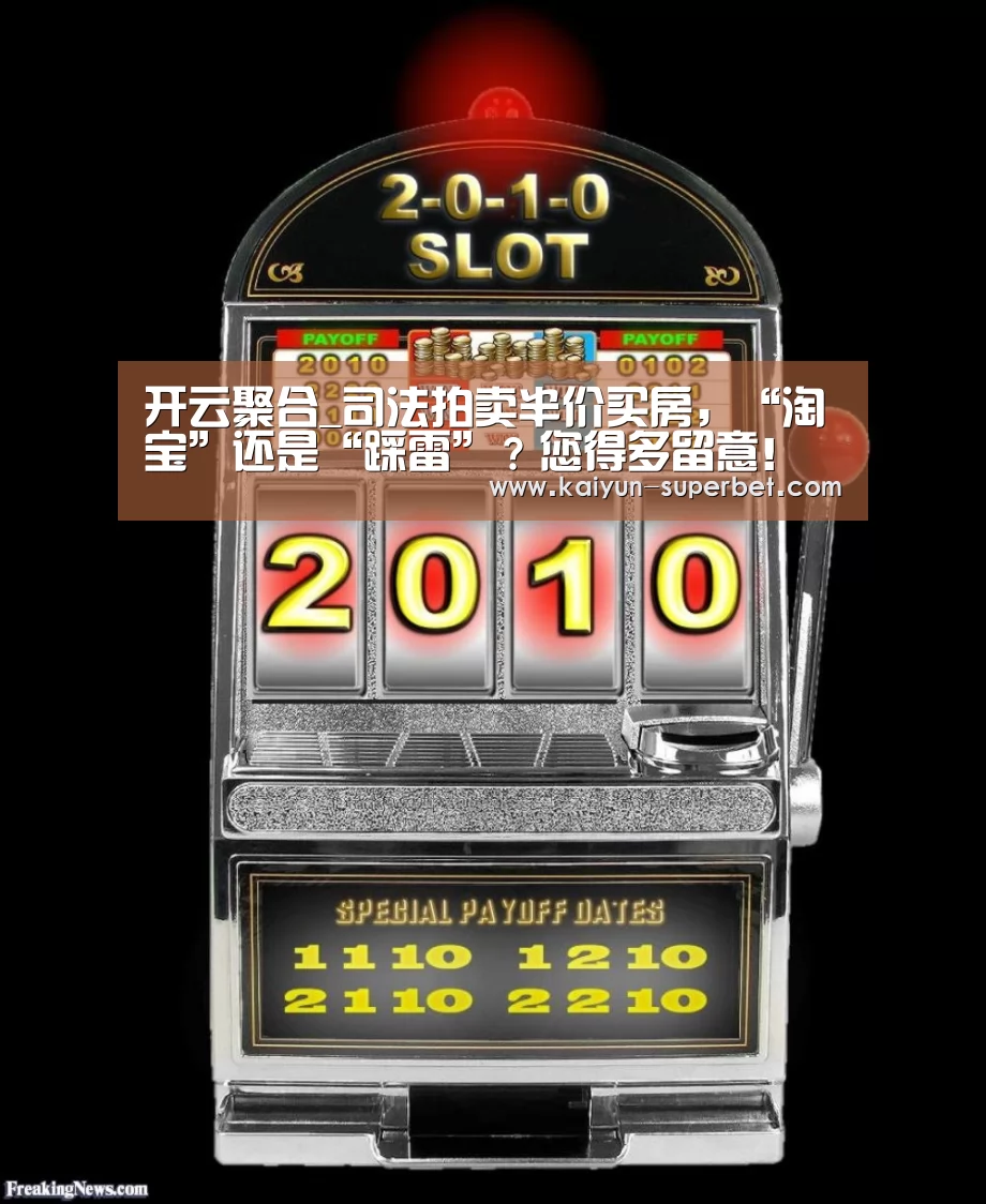 开云聚合_司法拍卖半价买房,“淘宝”还是“踩雷”?您得多留意!(图2) 开云热点