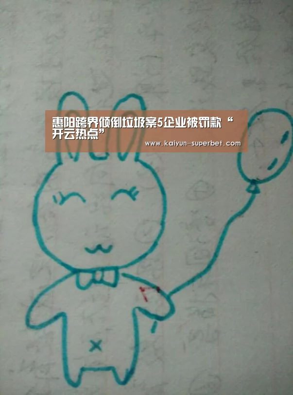 惠阳跨界倾倒垃圾案5企业被罚款“开云热点”(图1) 开云聚合