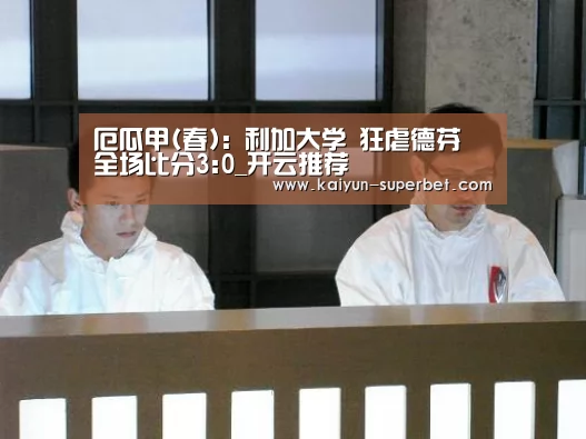 厄瓜甲(春): 利加大学 狂虐德芬 全场比分3:0_开云推荐(图1) 开云赛事