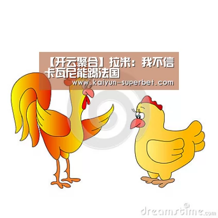 【开云聚合】拉米:我不信卡瓦尼能踢法国(图1) 开云聚合